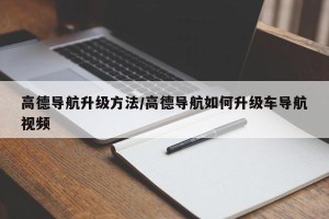 高德导航升级方法/高德导航如何升级车导航视频