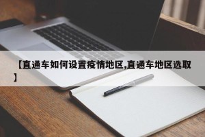 【直通车如何设置疫情地区,直通车地区选取】