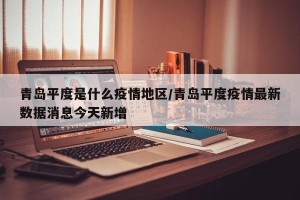 青岛平度是什么疫情地区/青岛平度疫情最新数据消息今天新增