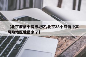 【北京疫情中高级地区,北京28个疫情中高风险地区地图来了】