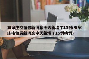 石家庄疫情最新消息今天新增了15例(石家庄疫情最新消息今天新增了15例病例)