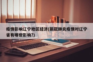 疫情影响辽宁地区经济(新冠肺炎疫情对辽宁省有哪些影响?)