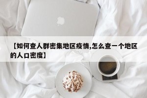 【如何查人群密集地区疫情,怎么查一个地区的人口密度】