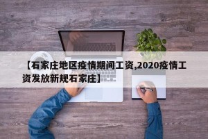 【石家庄地区疫情期间工资,2020疫情工资发放新规石家庄】