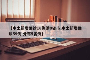 【本土新增确诊18例涉8省市,本土新增确诊59例 分布5省份】