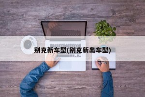 别克新车型(别克新出车型)