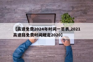 【高速免费2024年时间一览表,2021高速路免费时间规定2020】