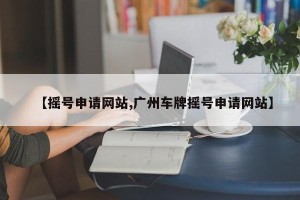 【摇号申请网站,广州车牌摇号申请网站】