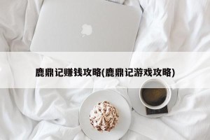 鹿鼎记赚钱攻略(鹿鼎记游戏攻略)