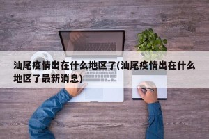 汕尾疫情出在什么地区了(汕尾疫情出在什么地区了最新消息)