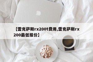 【雷克萨斯rx200t费用,雷克萨斯rx200最低报价】