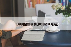 【锦州猪瘟疫情,锦州猪场电话】