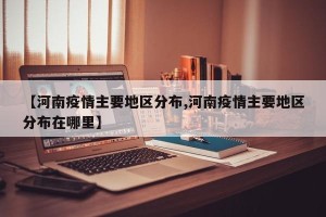 【河南疫情主要地区分布,河南疫情主要地区分布在哪里】