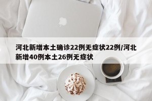 河北新增本土确诊22例无症状22例/河北新增40例本土26例无症状
