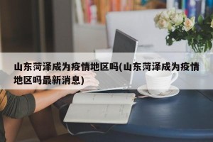山东菏泽成为疫情地区吗(山东菏泽成为疫情地区吗最新消息)