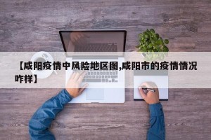 【咸阳疫情中风险地区图,咸阳市的疫情情况咋样】