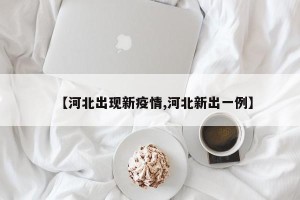 【河北出现新疫情,河北新出一例】