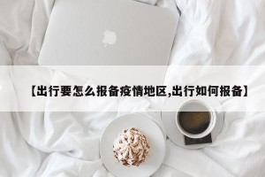 【出行要怎么报备疫情地区,出行如何报备】