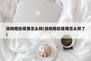 信阳地区疫情怎么样(信阳地区疫情怎么样了)