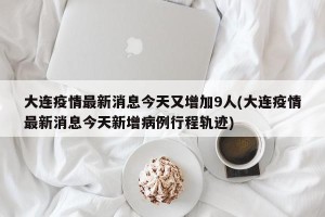 大连疫情最新消息今天又增加9人(大连疫情最新消息今天新增病例行程轨迹)
