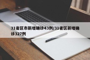 31省区市新增确诊43例/31省区新增确诊327例