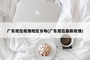广东现在疫情地区分布(广东现在最新疫情)