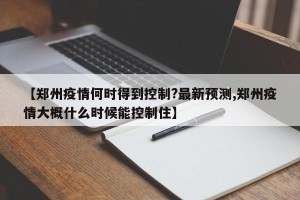 【郑州疫情何时得到控制?最新预测,郑州疫情大概什么时候能控制住】