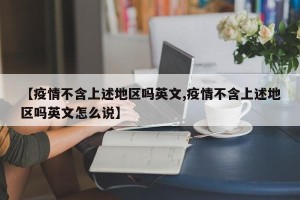 【疫情不含上述地区吗英文,疫情不含上述地区吗英文怎么说】