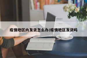 疫情地区内发货怎么办/疫情地区发货吗