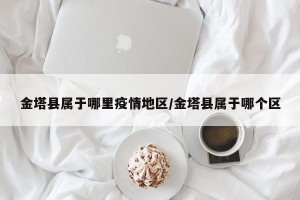 金塔县属于哪里疫情地区/金塔县属于哪个区