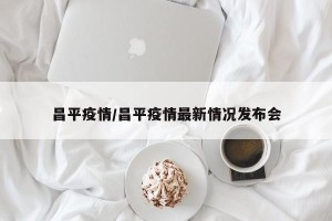 昌平疫情/昌平疫情最新情况发布会
