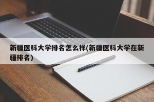 新疆医科大学排名怎么样(新疆医科大学在新疆排名)