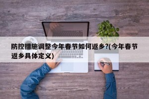 防控措施调整今年春节如何返乡?(今年春节返乡具体定义)