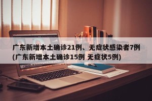 广东新增本土确诊21例、无症状感染者7例(广东新增本土确诊15例 无症状5例)
