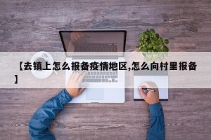【去镇上怎么报备疫情地区,怎么向村里报备】