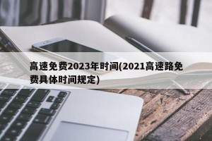 高速免费2023年时间(2021高速路免费具体时间规定)