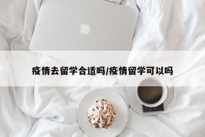 疫情去留学合适吗/疫情留学可以吗