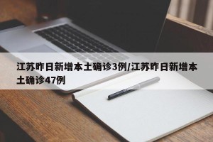 江苏昨日新增本土确诊3例/江苏昨日新增本土确诊47例