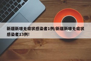 新疆新增无症状感染者1例/新疆新增无症状感染者13例!