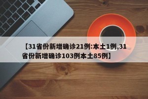【31省份新增确诊21例:本土1例,31省份新增确诊103例本土85例】