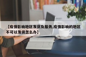 【疫情影响地区发货及服务,疫情影响的地区不可以发货怎么办】