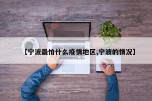 【宁波最怕什么疫情地区,宁波的情况】