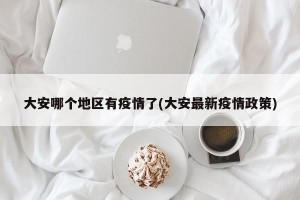 大安哪个地区有疫情了(大安最新疫情政策)