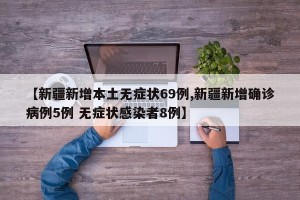 【新疆新增本土无症状69例,新疆新增确诊病例5例 无症状感染者8例】