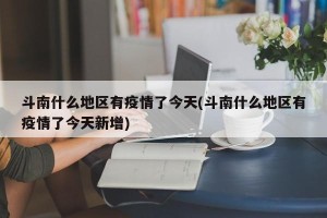 斗南什么地区有疫情了今天(斗南什么地区有疫情了今天新增)