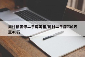 周村精装修二手房出售/周村二手房?30万至40万