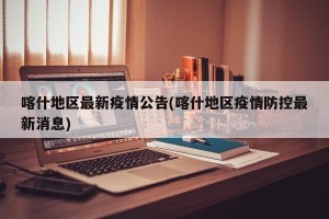 喀什地区最新疫情公告(喀什地区疫情防控最新消息)
