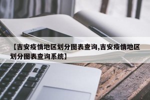 【吉安疫情地区划分图表查询,吉安疫情地区划分图表查询系统】