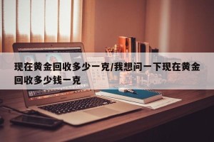 现在黄金回收多少一克/我想问一下现在黄金回收多少钱一克
