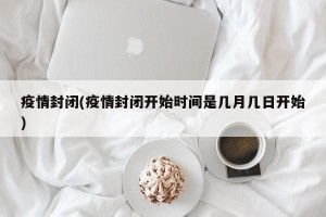 疫情封闭(疫情封闭开始时间是几月几日开始)